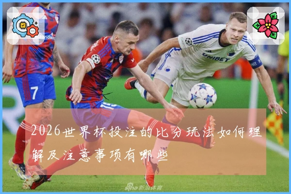 2026世界杯投注的比分玩法如何理解及注意事项有哪些
