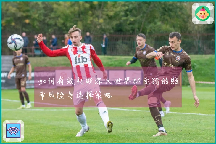 如何有效判断烽火世界杯竞猜的赔率风险与选择策略