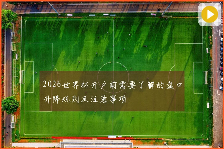 2026世界杯开户前需要了解的盘口升降规则及注意事项