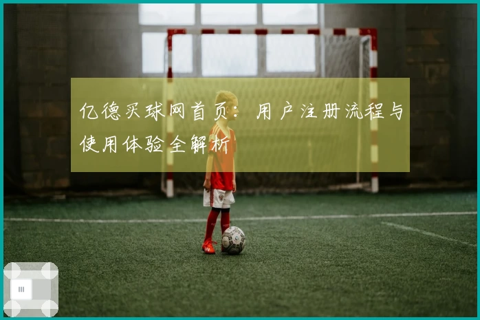 亿德买球网首页：用户注册流程与使用体验全解析
