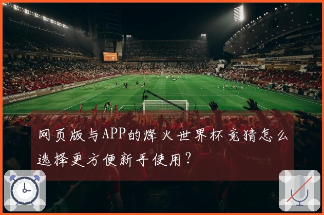网页版与APP的烽火世界杯竞猜怎么选择更方便新手使用?