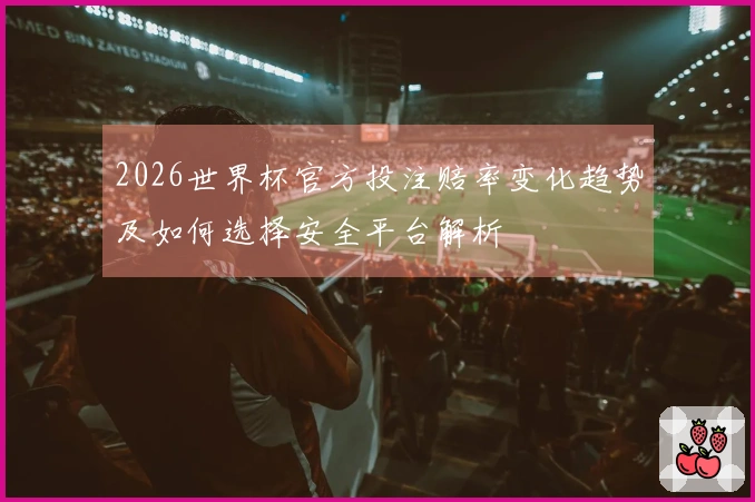 2026世界杯官方投注赔率变化趋势及如何选择安全平台解析