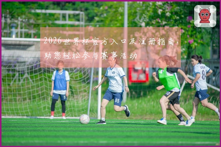 2026世界杯官方入口及注册指南，助您轻松参与赛事活动