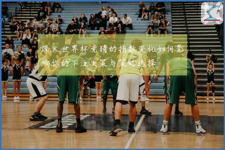 烽火世界杯竞猜的指数变化如何影响你的下注决策与策略选择