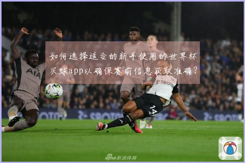 如何选择适合的新手使用的世界杯买球app以确保赛前信息获取准确？