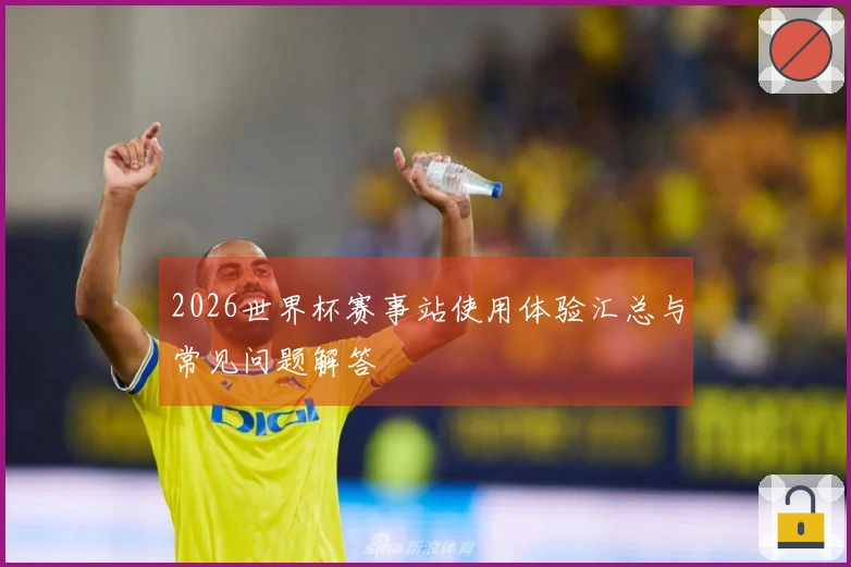 2026世界杯赛事站使用体验汇总与常见问题解答