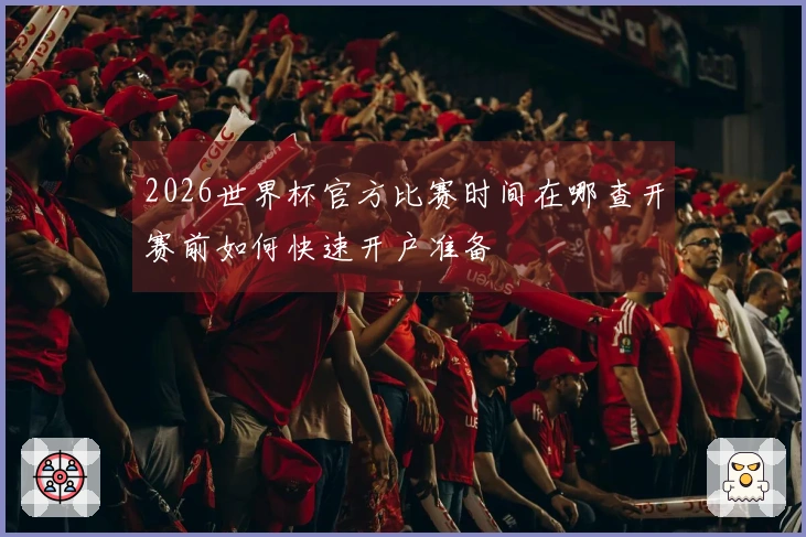 2026世界杯官方比赛时间在哪查开赛前如何快速开户准备