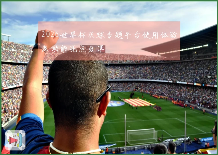 2026世界杯买球专题平台使用体验及功能亮点分享