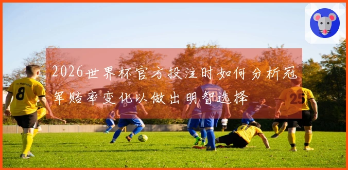 2026世界杯官方投注时如何分析冠军赔率变化以做出明智选择
