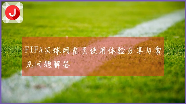 FIFA买球网首页使用体验分享与常见问题解答