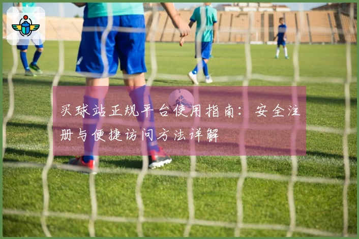 买球站正规平台使用指南：安全注册与便捷访问方法详解