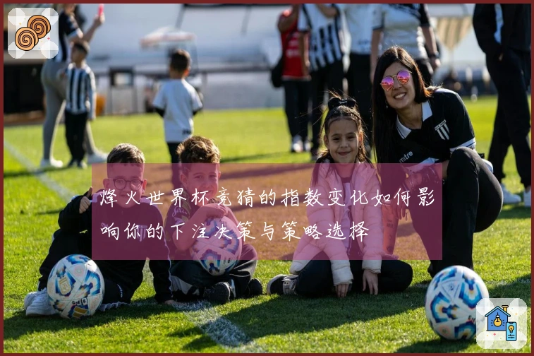 烽火世界杯竞猜的指数变化如何影响你的下注决策与策略选择
