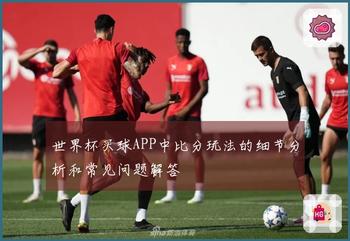 世界杯买球APP中比分玩法的细节分析和常见问题解答