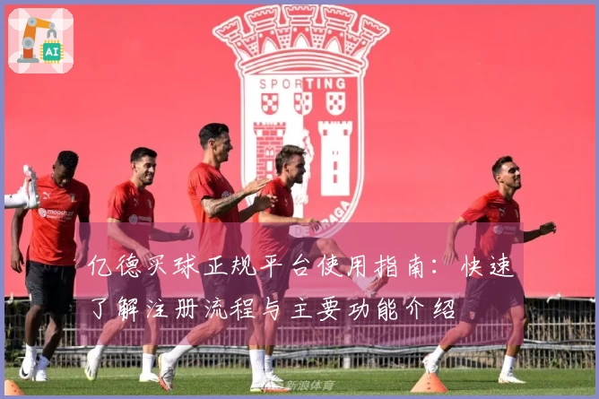 亿德买球正规平台使用指南：快速了解注册流程与主要功能介绍