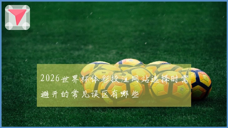 2026世界杯体彩投注网站选择时需避开的常见误区有哪些