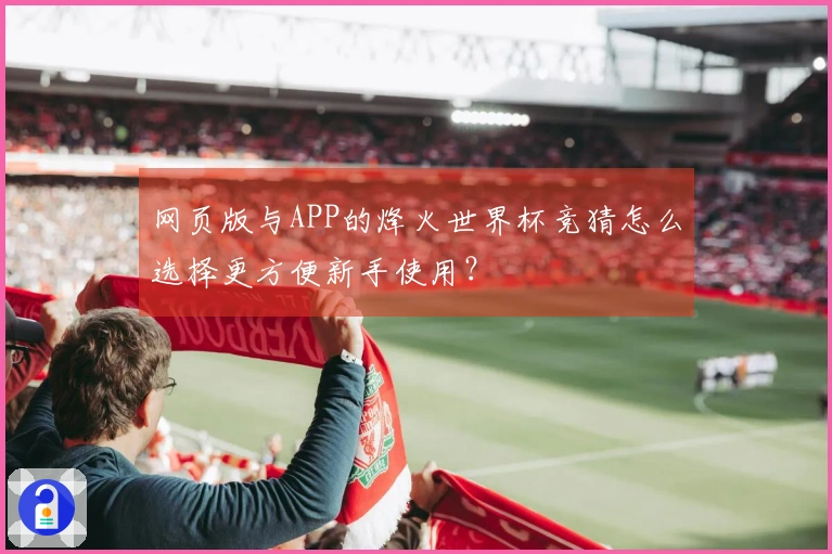 网页版与APP的烽火世界杯竞猜怎么选择更方便新手使用？