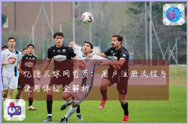 亿德买球网首页：用户注册流程与使用体验全解析