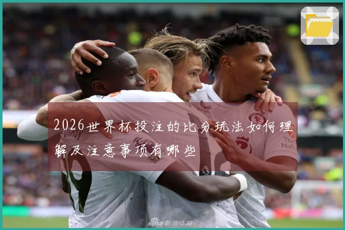 2026世界杯投注的比分玩法如何理解及注意事项有哪些