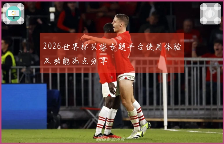 2026世界杯买球专题平台使用体验及功能亮点分享