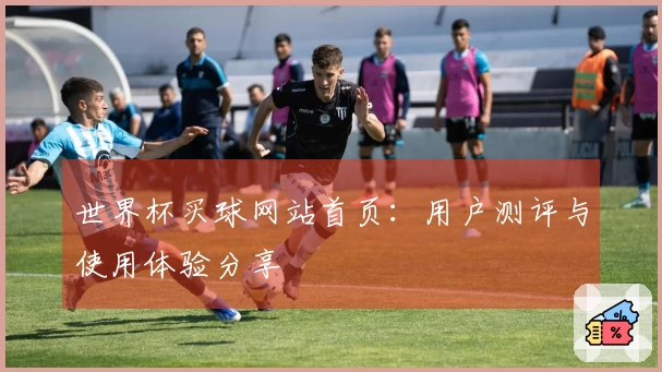 世界杯买球网站首页：用户测评与使用体验分享