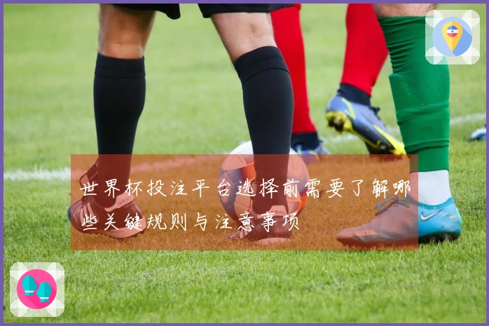 世界杯投注平台选择前需要了解哪些关键规则与注意事项