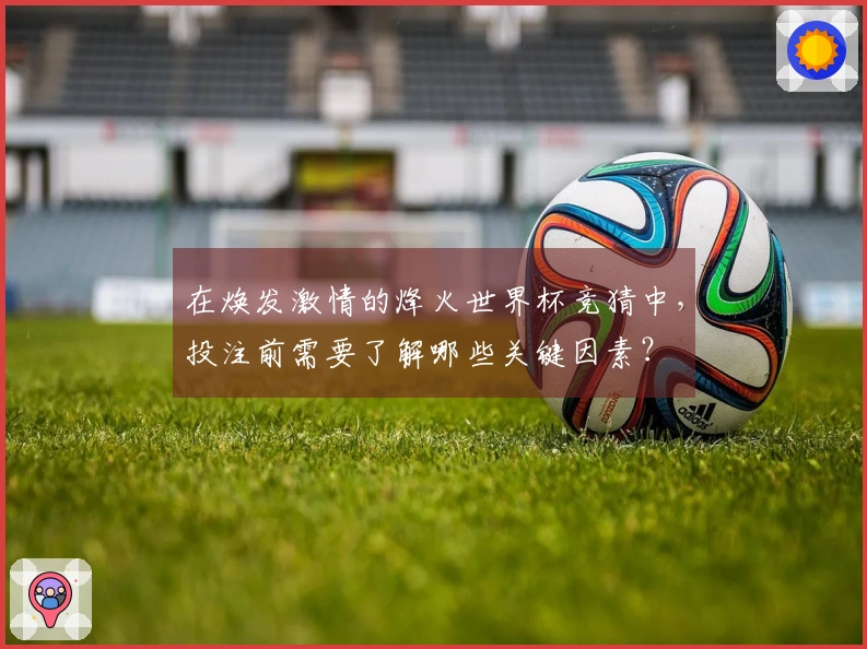 在焕发激情的烽火世界杯竞猜中,投注前需要了解哪些关键因素?
