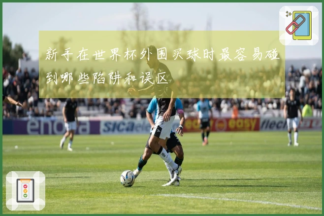 新手在世界杯外围买球时最容易碰到哪些陷阱和误区