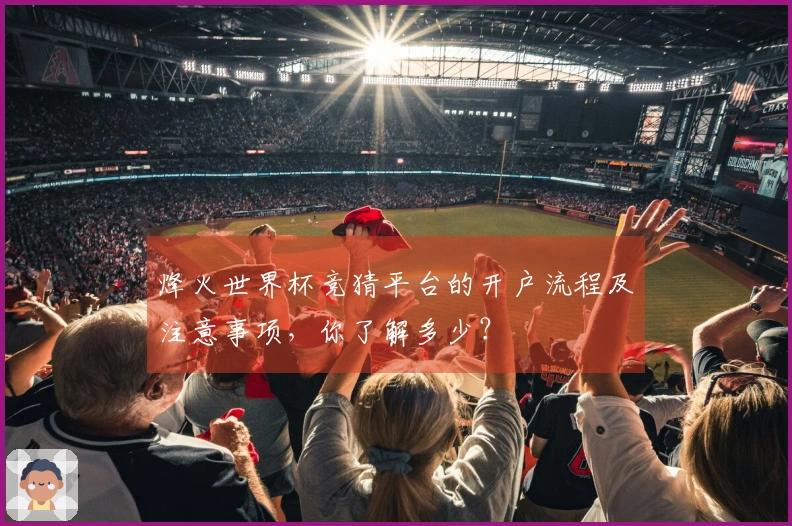 烽火世界杯竞猜平台的开户流程及注意事项,你了解多少?