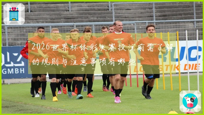 2026世界杯体彩决赛投注前需了解的规则与注意事项有哪些