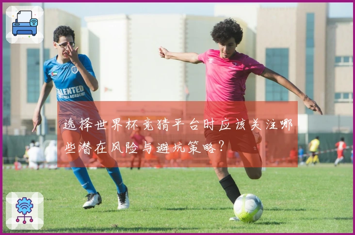 选择世界杯竞猜平台时应该关注哪些潜在风险与避坑策略？