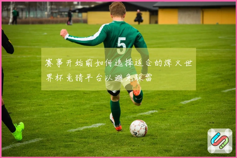 赛事开始前如何选择适合的烽火世界杯竞猜平台以避免踩雷