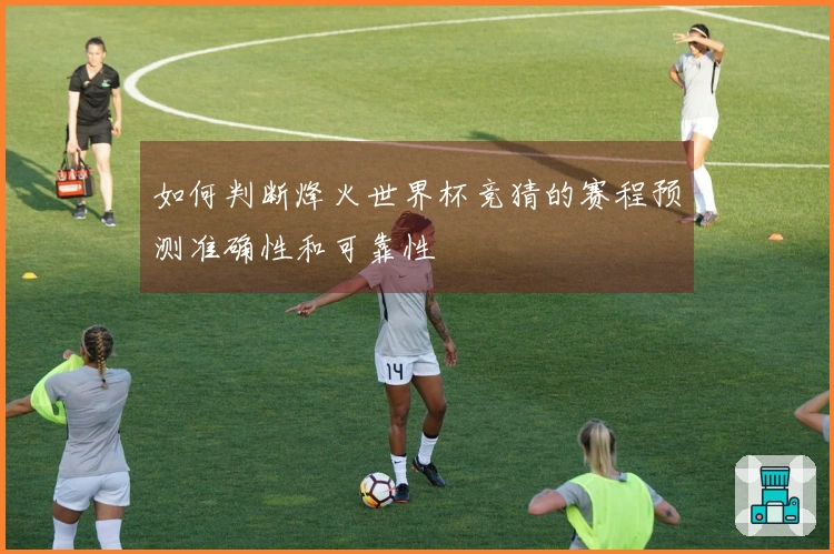如何判断烽火世界杯竞猜的赛程预测准确性和可靠性
