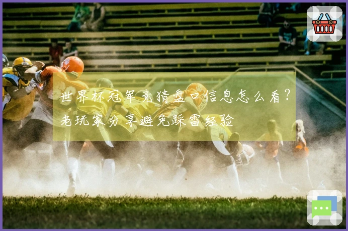 世界杯冠军竞猜盘口信息怎么看？老玩家分享避免踩雷经验