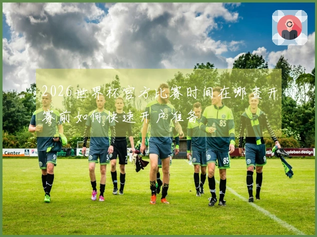 2026世界杯官方比赛时间在哪查开赛前如何快速开户准备