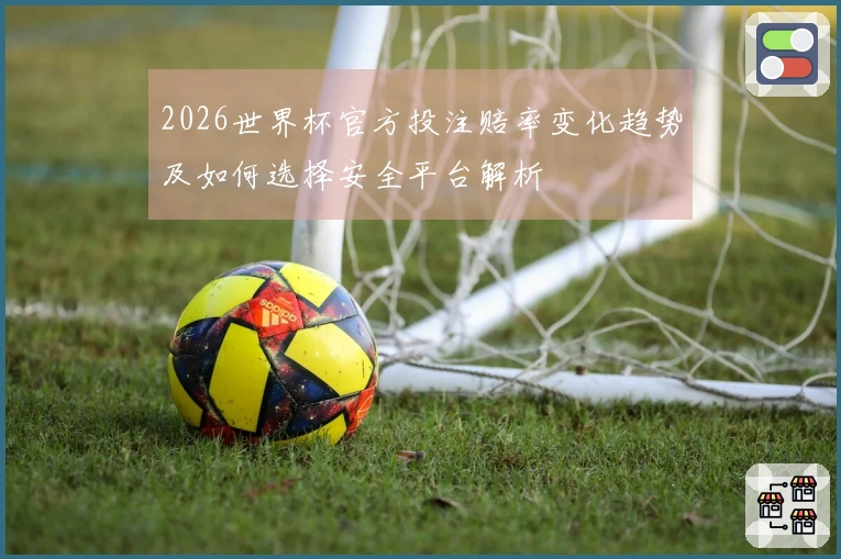 2026世界杯官方投注赔率变化趋势及如何选择安全平台解析