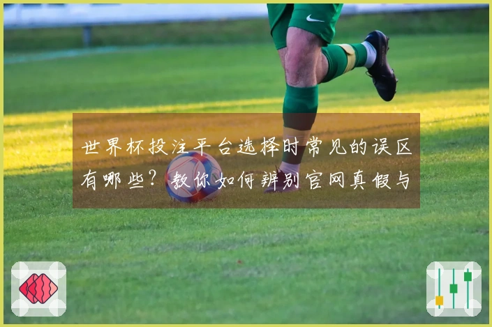 世界杯投注平台选择时常见的误区有哪些？教你如何辨别官网真假与赔率差异