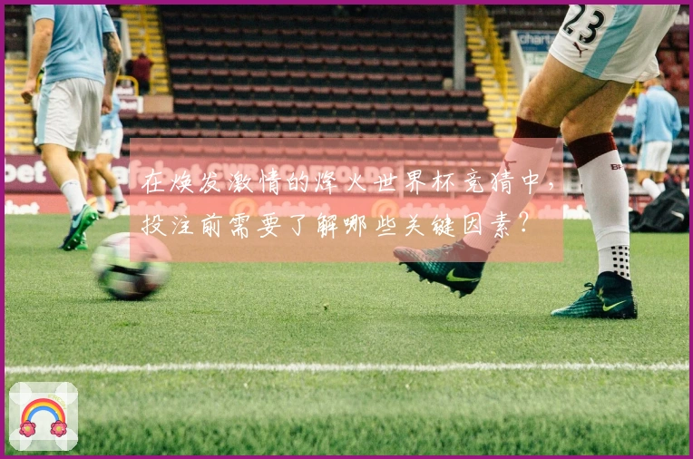 在焕发激情的烽火世界杯竞猜中，投注前需要了解哪些关键因素？