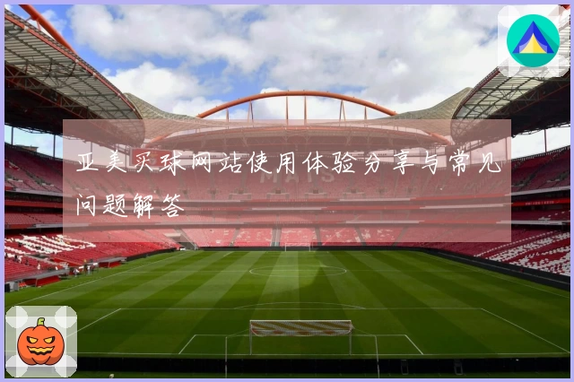 亚美买球网站使用体验分享与常见问题解答