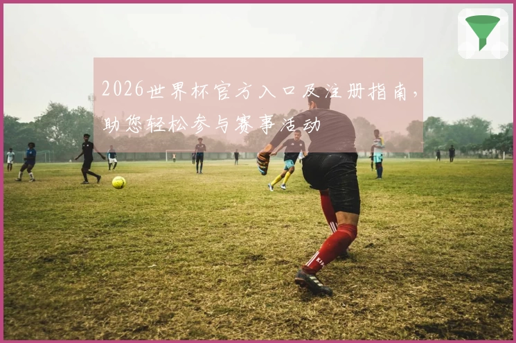 2026世界杯官方入口及注册指南，助您轻松参与赛事活动