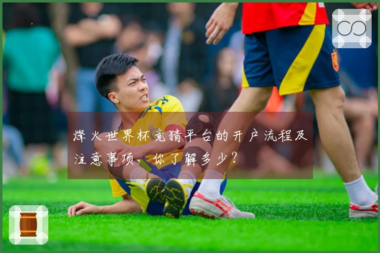 烽火世界杯竞猜平台的开户流程及注意事项，你了解多少？