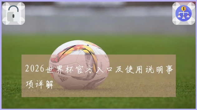2026世界杯官方入口及使用说明事项详解