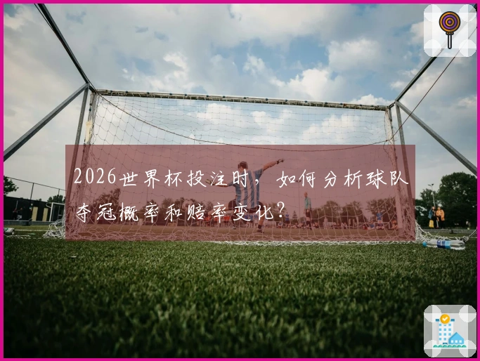 2026世界杯投注时,如何分析球队夺冠概率和赔率变化?