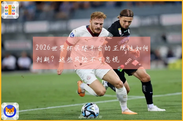 2026世界杯买球平台的正规性如何判断？这些风险不可忽视